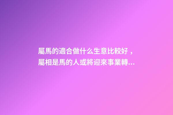 屬馬的適合做什么生意比較好，屬相是馬的人或將迎來事業轉機(運勢僅用于參考和祝福)-第1張-觀點-玄機派